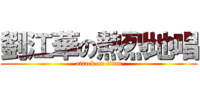 劉江華の熱烈地唱 (attack on titan)