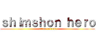 ｓｈｉｍｓｈｏｎ ｈｅｒｏ (attack on arak)