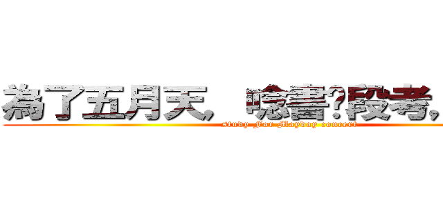 為了五月天，唸書拼段考，加油！ (study For Mayday concert)