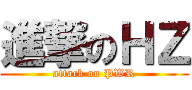 進撃のＨＺ (attack on PWR)