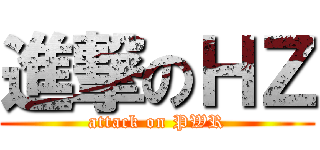 進撃のＨＺ (attack on PWR)