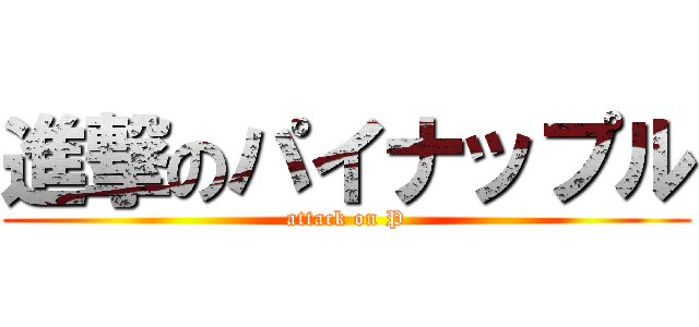 進撃のパイナップル (attack on P)