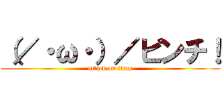 （／・ω・）／ピンチ！ (attack on titan)