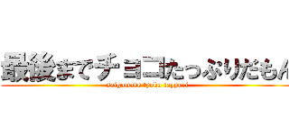 最後までチョコたっぷりだもん (saigomade tyoko tappuri)