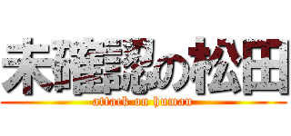 未確認の松田 (attack on human)