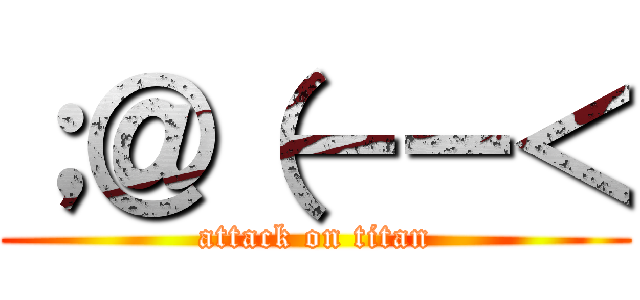 ；＠（－－＜ (attack on titan)