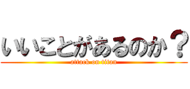 いいことがあるのか？ (attack on titan)