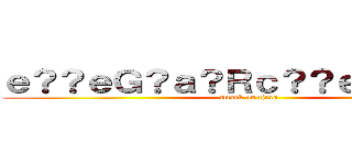 ｅ？？ｅＧ？ａ？Ｒｃ？？ｅ？？ｃ？Ｒ (attack on titan)