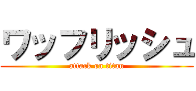 ワッフリッシュ (attack on titan)