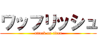 ワッフリッシュ (attack on titan)