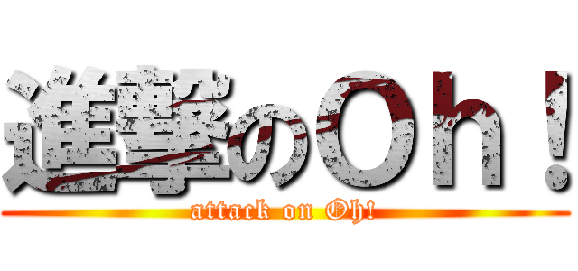 進撃のＯｈ！ (attack on Oh!)