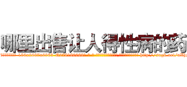 哪里出售让人得性病的药 (哪里出售让人得性病的药【电-186x2687x6963-Q278180069元-吉-药-业】我们做的是长期生意,靠的是老客户长期支持 http://sngk.net/nXhNfc
)