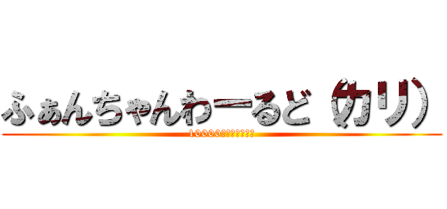 ふぁんちゃんわーるど（カリ） (10000人！！！！！！)