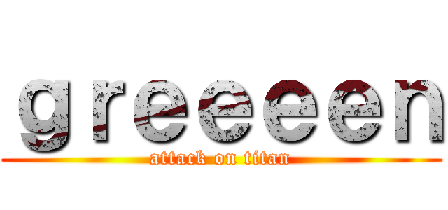 ｇｒｅｅｅｅｎ (attack on titan)