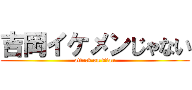 吉岡イケメンじゃない (attack on titan)