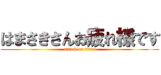 はまさきさんお疲れ様です (attack on titan)