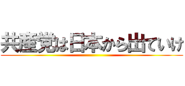 共産党は日本から出ていけ ()