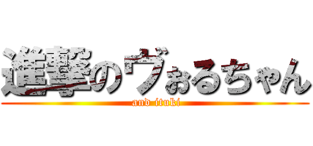 進撃のヴぉるちゃん ( and ituki)