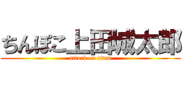 ちんぽこ上田城太郎 (attack on titan)