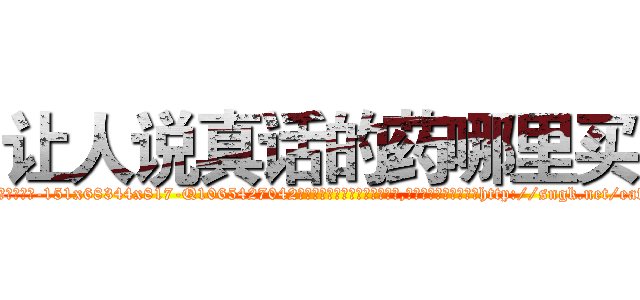 让人说真话的药哪里买 (让人说真话的药哪里买【电-151x68344x817-Q1065427042元吉药业】我们做的是长期生意,靠的是老客户长期支持http://sngk.net/eafG6M

参考消息网我们做的是长期生意,靠的是老客户长期支持也许我们早该意识到，就连鲍勃·霍斯金斯（金球奖戏剧类电影男主角 
)