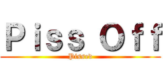 Ｐｉｓｓ Ｏｆｆ (Pissed)