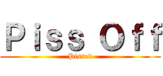 Ｐｉｓｓ Ｏｆｆ (Pissed)