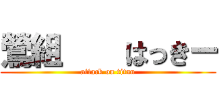 鶯組    はっきー (attack on titan)