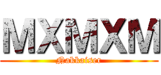 ＭＸＭＸＭ (Nakkaiser)