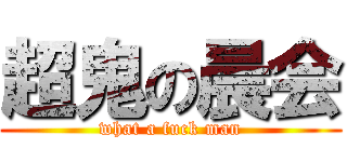 超鬼の晨会 (what a fuck man)