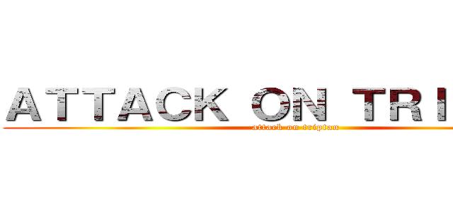 ＡＴＴＡＣＫ ＯＮ ＴＲＩＰＴＡＮ (attack on triptan)