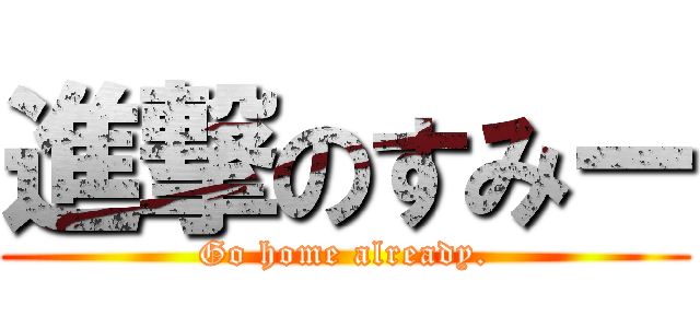 進撃のすみー (Go home already.)