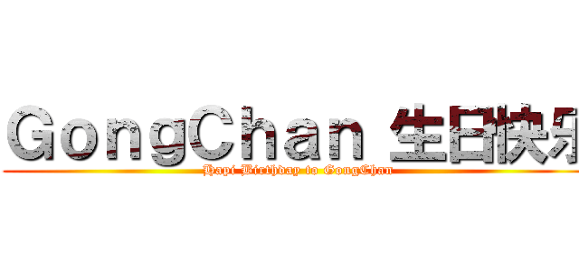 ＧｏｎｇＣｈａｎ 生日快乐 (Hapi Birthday to GongChan)