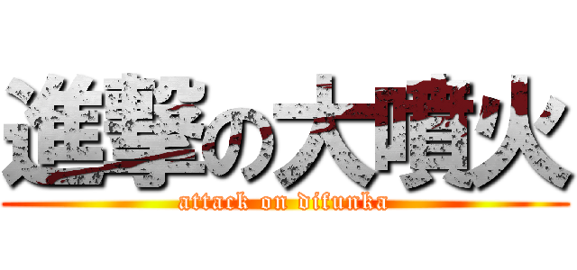 進撃の大噴火 (attack on difunka)