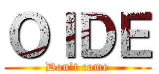 ＯＩＤＥ (Don’t come)