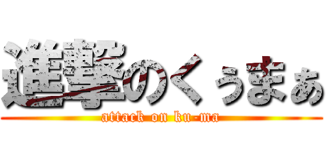 進撃のくぅまぁ (attack on ku-ma)