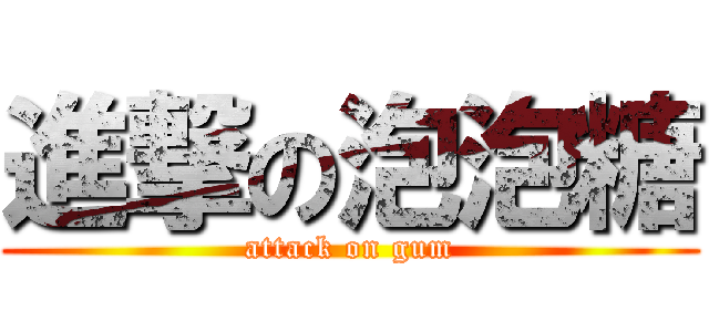 進撃の泡泡糖 (attack on gum)