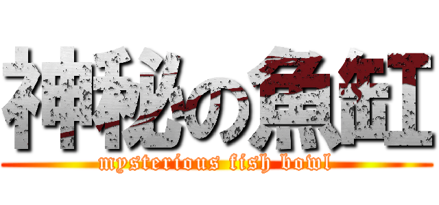 神秘の魚缸 (mysterious fish bowl)