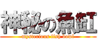 神秘の魚缸 (mysterious fish bowl)