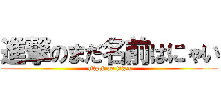 進撃のまだ名前はにゃい (attack on titan)