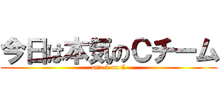 今日は本気のＣチーム (attack on C)