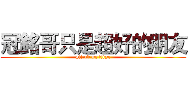 冠銘哥只是超好的朋友 (attack on titan)