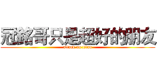 冠銘哥只是超好的朋友 (attack on titan)