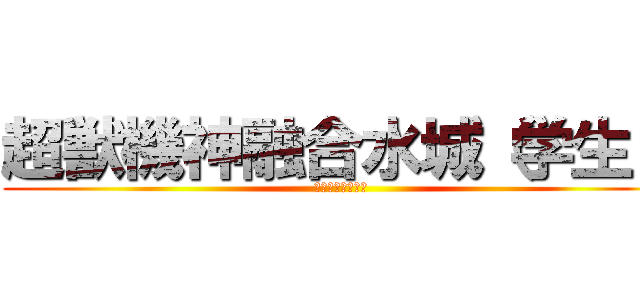 超獣機神融合水城（学生） (フェネクス最推し)