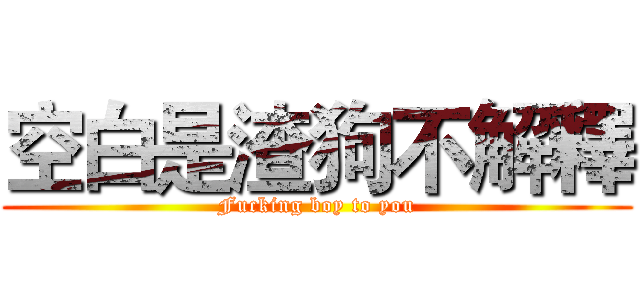 空白是渣狗不解釋 (Fucking boy to you)