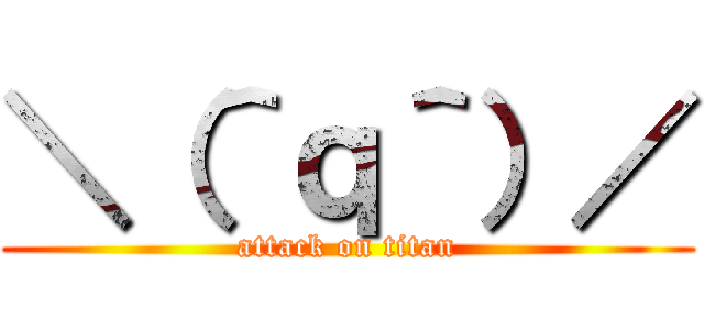 ＼（＾ｑ＾）／ (attack on titan)