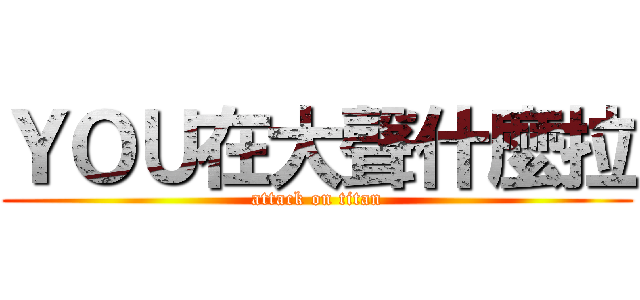 ＹＯＵ在大聲什麼拉 (attack on titan)