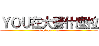 ＹＯＵ在大聲什麼拉 (attack on titan)
