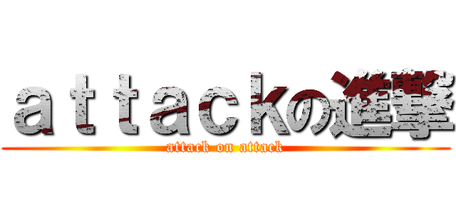 ａｔｔａｃｋの進撃 (attack on attack)
