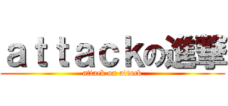 ａｔｔａｃｋの進撃 (attack on attack)
