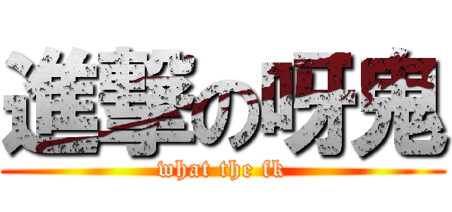 進撃の呀鬼 (what the fk)